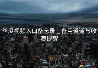 丝瓜视频入口备忘录 _ 备用通道与收藏提醒