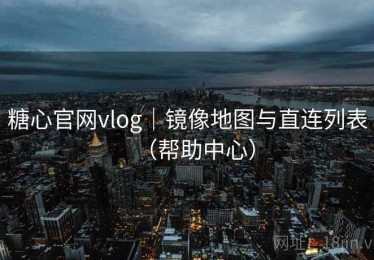 糖心官网vlog｜镜像地图与直连列表（帮助中心）
