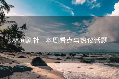 林间剧社 - 本周看点与热议话题