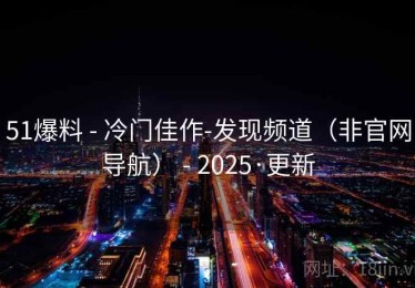 51爆料 - 冷门佳作-发现频道（非官网导航） - 2025·更新