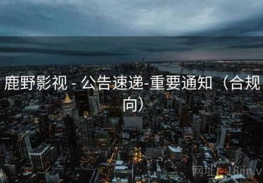 鹿野影视 - 公告速递-重要通知（合规向）