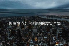 趣味盘点：91视频的爆笑合集