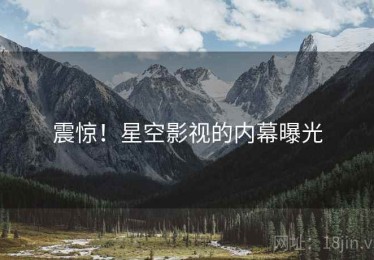 震惊！星空影视的内幕曝光