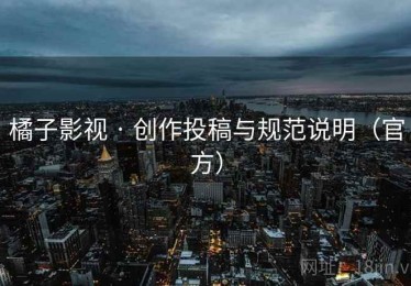 橘子影视 · 创作投稿与规范说明（官方）