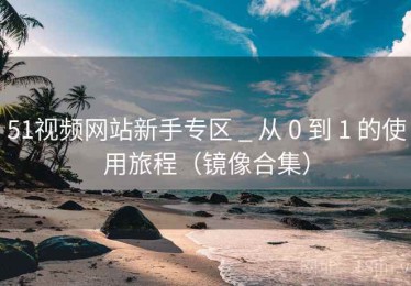 51视频网站新手专区 _ 从 0 到 1 的使用旅程（镜像合集）