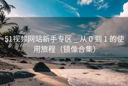 51视频网站新手专区 _ 从 0 到 1 的使用旅程（镜像合集）