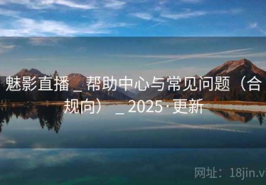 魅影直播 _ 帮助中心与常见问题（合规向） _ 2025·更新