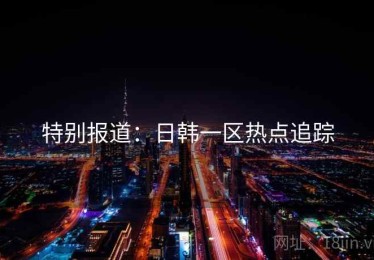 特别报道：日韩一区热点追踪