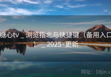 糖心tv _ 浏览指北与快捷键（备用入口） _ 2025·更新