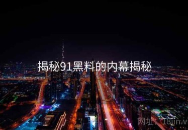揭秘91黑料的内幕揭秘