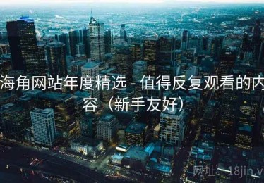 海角网站年度精选 - 值得反复观看的内容（新手友好）