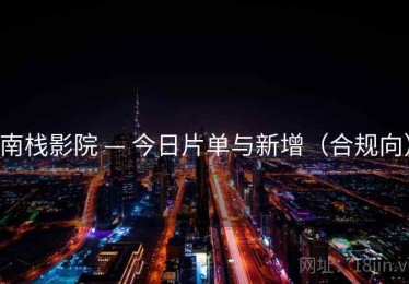南栈影院 — 今日片单与新增（合规向）