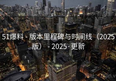 51爆料 - 版本里程碑与时间线（2025版） - 2025·更新