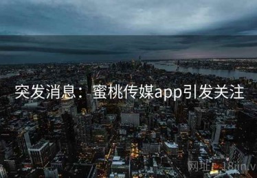 突发消息：蜜桃传媒app引发关注