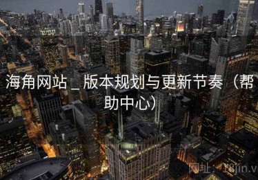 海角网站 _ 版本规划与更新节奏（帮助中心）