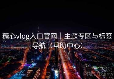 糖心vlog入口官网｜主题专区与标签导航（帮助中心）