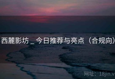 西麓影坊 _ 今日推荐与亮点（合规向）