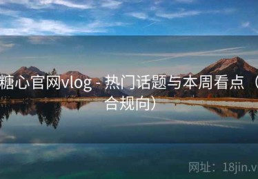 糖心官网vlog - 热门话题与本周看点（合规向）