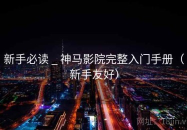 新手必读 _ 神马影院完整入门手册（新手友好）