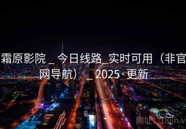 霜原影院 _ 今日线路_实时可用（非官网导航） _ 2025·更新