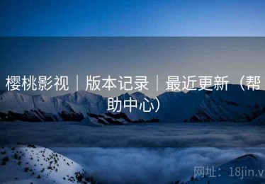 樱桃影视｜版本记录｜最近更新（帮助中心）