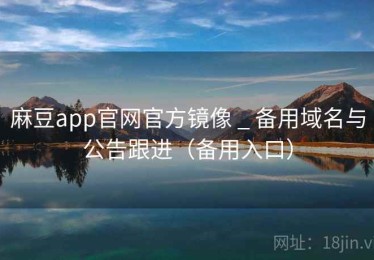 麻豆app官网官方镜像 _ 备用域名与公告跟进（备用入口）
