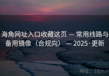 海角网址入口收藏这页 — 常用线路与备用镜像（合规向） — 2025·更新