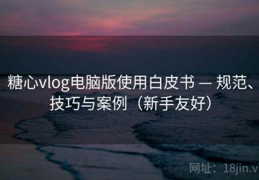 糖心vlog电脑版使用白皮书 — 规范、技巧与案例（新手友好）
