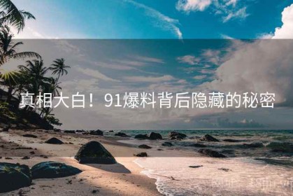 真相大白！91爆料背后隐藏的秘密