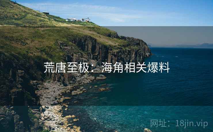 荒唐至极:海角相关爆料 荒唐至极:海角相关爆料