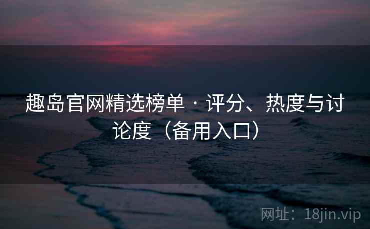 趣岛官网精选榜单 · 评分、热度与讨论度(备用入口) 趣岛官网精选榜单 · 评分、热度与讨论度(备用入口)