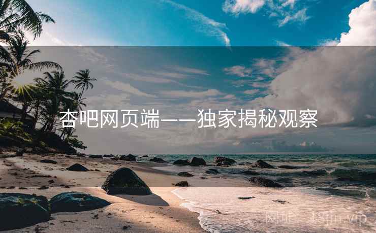 杏吧网页端——独家揭秘观察 杏吧网页端——独家揭秘观察