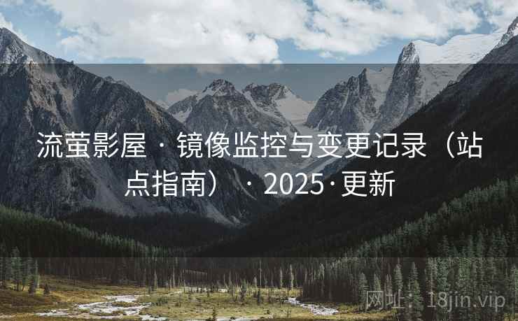 流萤影屋 · 镜像监控与变更记录(站点指南) · 2025·更新 流萤影屋 · 镜像监控与变更记录(站点指南) · 2025·更新