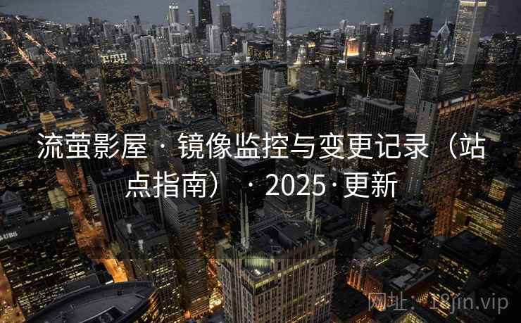 流萤影屋 · 镜像监控与变更记录(站点指南) · 2025·更新 流萤影屋 · 镜像监控与变更记录(站点指南) · 2025·更新