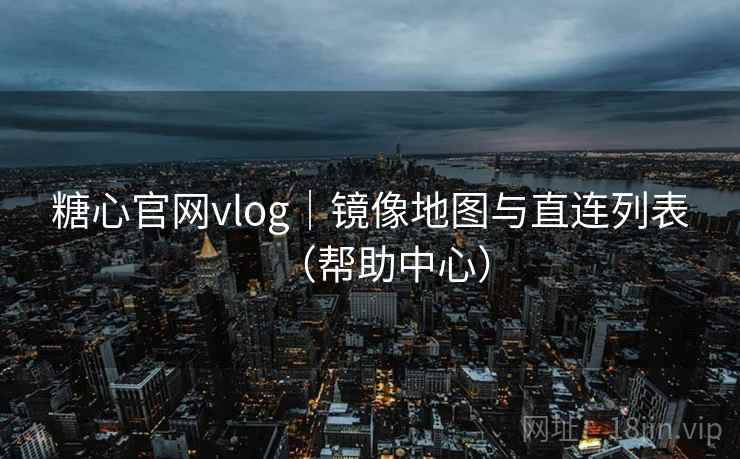 糖心官网vlog|镜像地图与直连列表(帮助中心) 糖心官网vlog|镜像地图与直连列表(帮助中心)