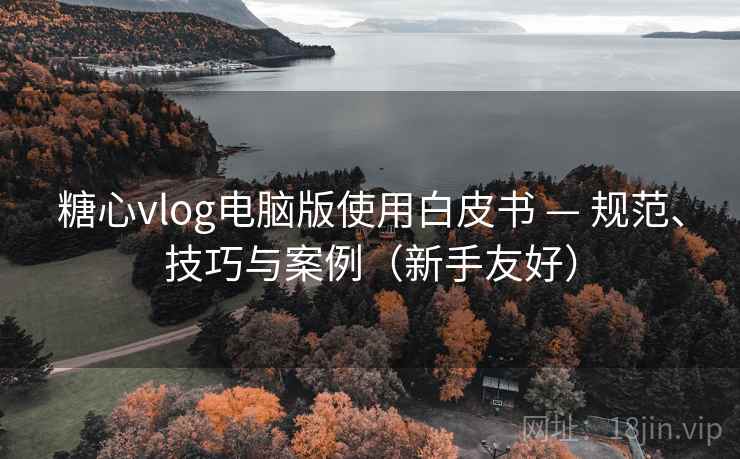 糖心vlog电脑版使用白皮书 — 规范、技巧与案例(新手友好) 糖心vlog电脑版使用白皮书 — 规范、技巧与案例(新手友好)