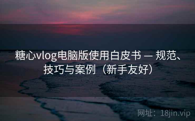 糖心vlog电脑版使用白皮书 — 规范、技巧与案例(新手友好) 糖心vlog电脑版使用白皮书 — 规范、技巧与案例(新手友好)