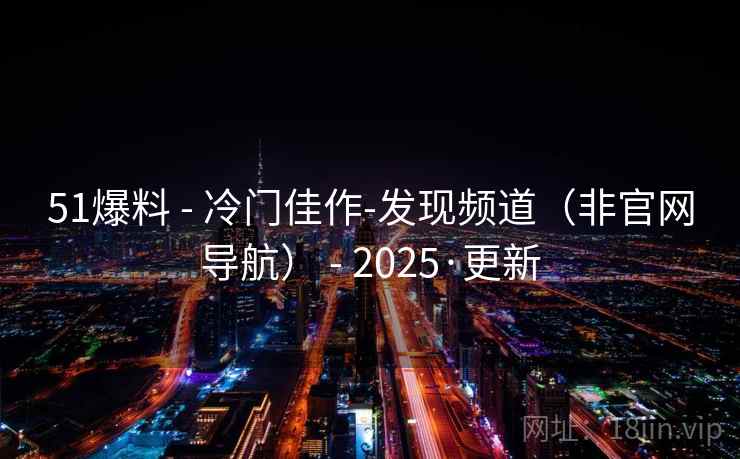51爆料 - 冷门佳作-发现频道（非官网导航） - 2025·更新