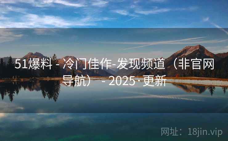 51爆料 - 冷门佳作-发现频道（非官网导航） - 2025·更新