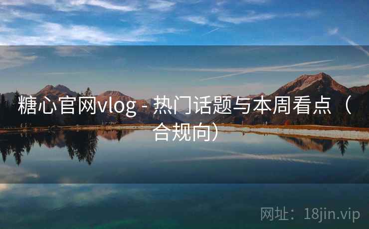 糖心官网vlog - 热门话题与本周看点(合规向) 糖心官网vlog - 热门话题与本周看点(合规向)