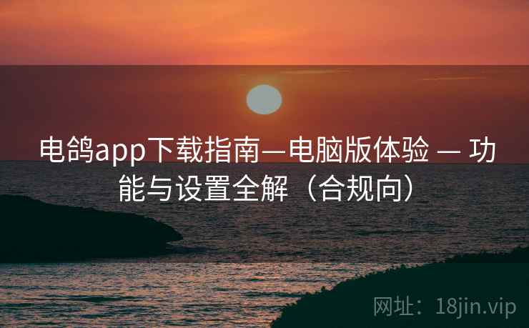 电鸽app下载指南—电脑版体验 — 功能与设置全解(合规向) 电鸽app下载指南—电脑版体验 — 功能与设置全解(合规向)