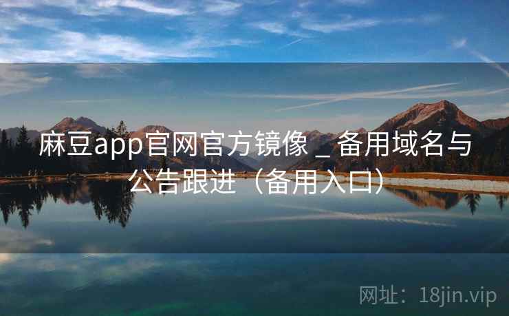 麻豆app官网官方镜像 _ 备用域名与公告跟进（备用入口）