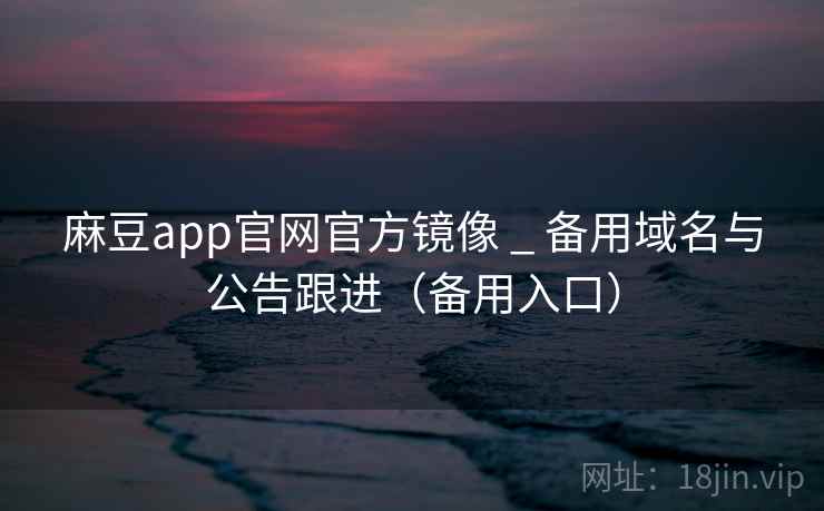 麻豆app官网官方镜像 _ 备用域名与公告跟进（备用入口）