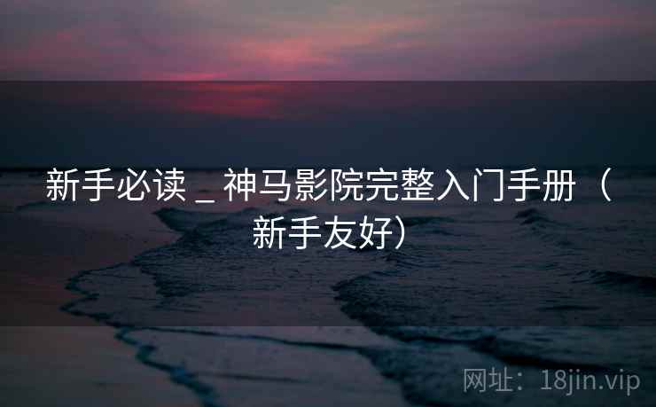 新手必读 _ 神马影院完整入门手册(新手友好) 新手必读 _ 神马影院完整入门手册(新手友好)