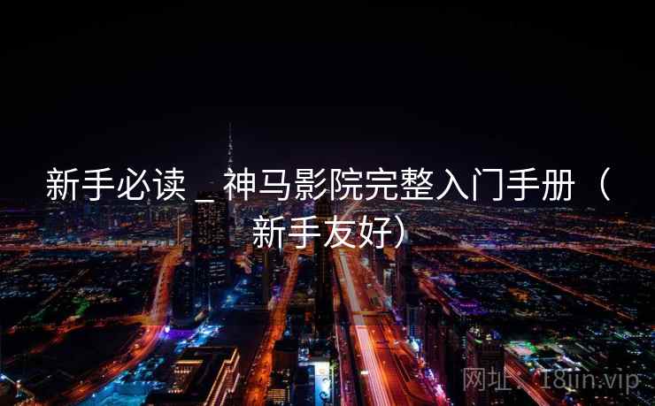 新手必读 _ 神马影院完整入门手册(新手友好) 新手必读 _ 神马影院完整入门手册(新手友好)