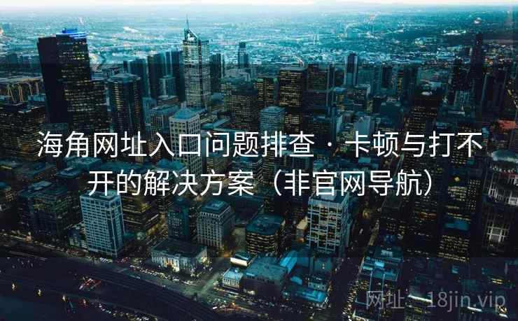 海角网址入口问题排查 · 卡顿与打不开的解决方案（非官网导航）