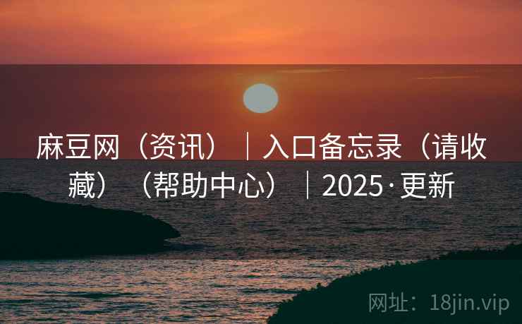麻豆网（资讯）｜入口备忘录（请收藏）（帮助中心）｜2025·更新