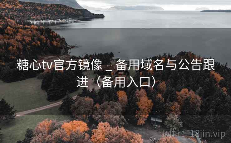 糖心tv官方镜像 _ 备用域名与公告跟进(备用入口) 糖心tv官方镜像 _ 备用域名与公告跟进(备用入口)