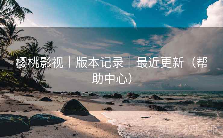 樱桃影视｜版本记录｜最近更新（帮助中心）