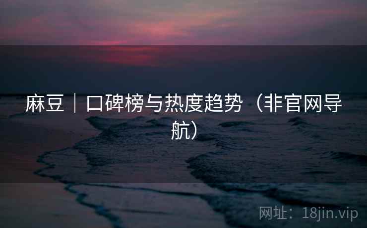 麻豆｜口碑榜与热度趋势（非官网导航）